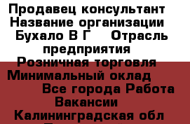 Продавец-консультант › Название организации ­ Бухало В.Г. › Отрасль предприятия ­ Розничная торговля › Минимальный оклад ­ 120 000 - Все города Работа » Вакансии   . Калининградская обл.,Пионерский г.